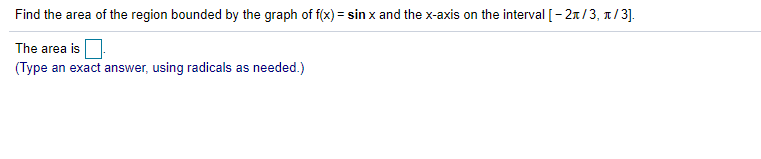 Find the area of the region bounded by the graph of f(x) = sin x and the x-axis on the interval [- 2n/3, n/3].
The area is
(Type an exact answer, using radicals as needed.)
