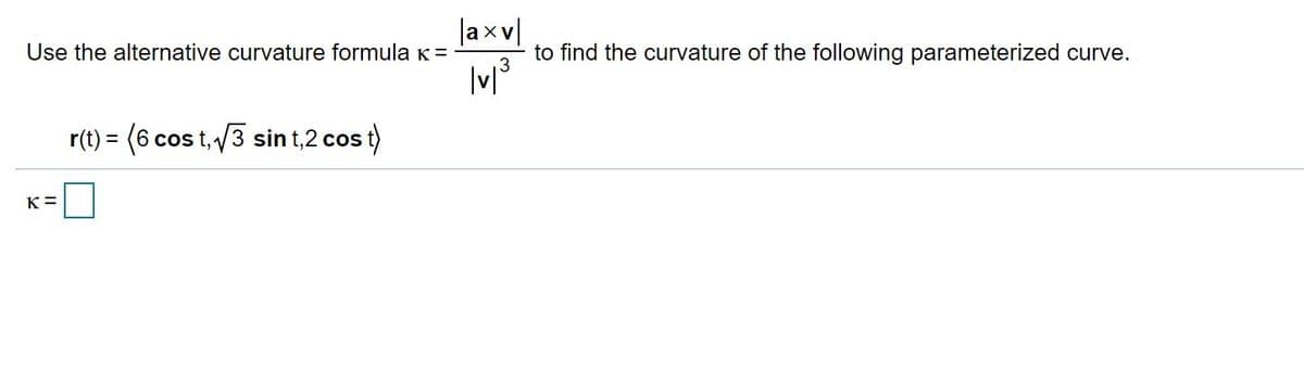 |axv
to find the curvature of the following parameterized curve.
Use the alternative curvature formula K=
r(t) = (6 cos t,3 sin t,2 cos t)
K =
