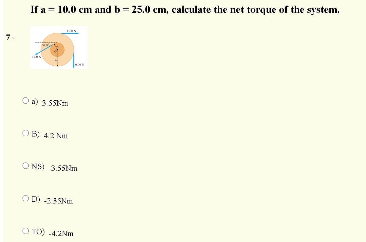If a = 10.0 cm and b = 25.0 cm, calculate the net torque of the system.
10.0 N
7 -
30.0
12.0 N
9.00 N
a) 3.55NM
B) 4.2 Nm
NS) -3.55Nm
O D) -2.35NM
TO) -4.2Nm
