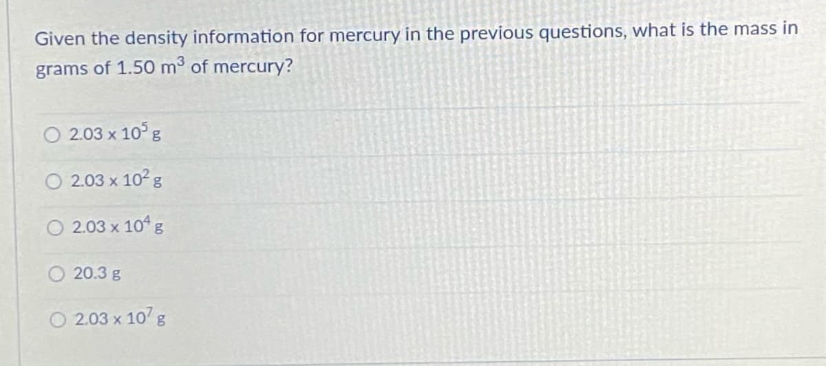 Given the density information for mercury in the previous questions, what is the mass in
grams of 1.50 m of mercury?
O 2.03 x 10° g
O 2.03 x 102 g
O 2.03 x 104 g
O 20.3 g
2.03 x 10g
