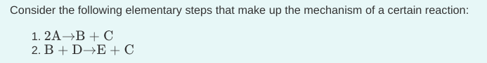 Consider the following elementary steps that make up the mechanism of a certain reaction:
1. 2A→B + C
2. B + D→E + C
