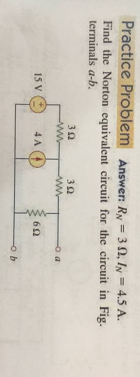 ww
Practice Problem Answer: Ry = 3 0, IN = 4.5 A.
%3D
Find the Norton equivalent circuit for the circuit in Fig.
terminals a-b.
15 V
4 A (4)
62
