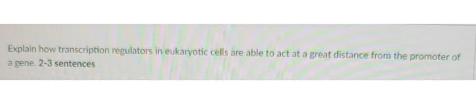 Explain how transcription regulators in eukaryotic cells are able to act at a great distance from the promoter of
a gene. 2-3 sentences
