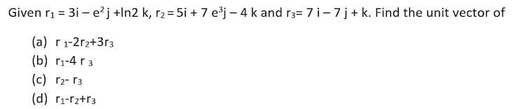 Given ri = 3i – e'j +In2 k, r2 = 5i + 7 ej - 4 k and r3= 7 i-7j+ k. Find the unit vector of
(a) r1-2r2+3r3
(b) r1-4 r 3
(c) r2- r3
(d) r1-r2+r3
