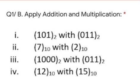 Q1/ B. Apply Addition and Multiplication: *
i.
(101)2 with (011)2
ii.
(7)10 with (2)10
iii.
(1000), with (011)2
iv.
(12)10 with (15)10
