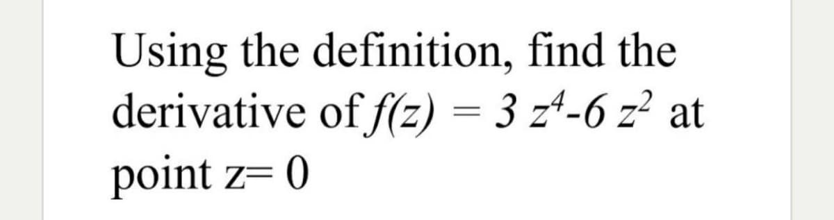 Using the definition, find the
derivative of f(z) = 3 zª-6 z² at
point z= 0
