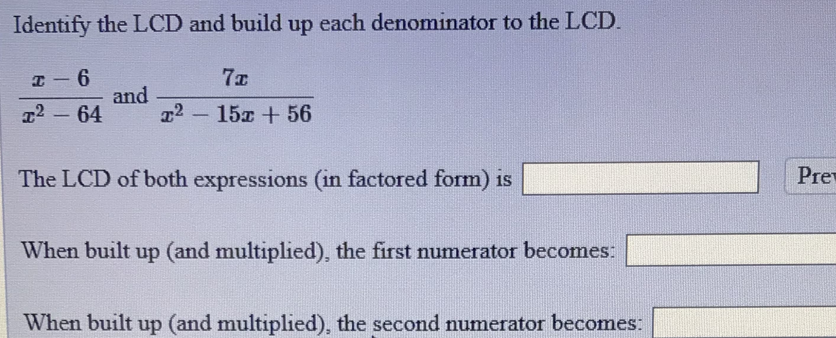 Identify the LCD and build up each denominator to the LCD.
7x
6.
and
22-15 +56
T2-64
The LCD of both expressions (in factored form) is
Prev
When built up (and multiplied), the first numerator becomes:
When built up (and multiplied), the second numerator becomes:
