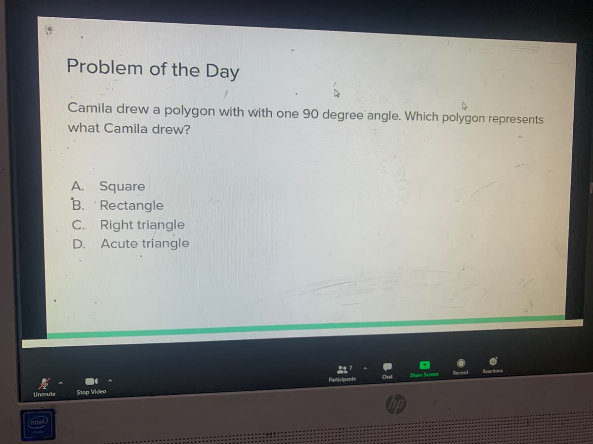 Problem of the Day
Camila drew a polygon with with one 90 degree angle. Which polygon represents
what Camila drew?
A. Square
B. 'Rectangle
C. Right triangle
Acute triangle
D.
Record
Reactions
Chat
Share Screen
Participants
Unmute
Stop Video
(intel)
