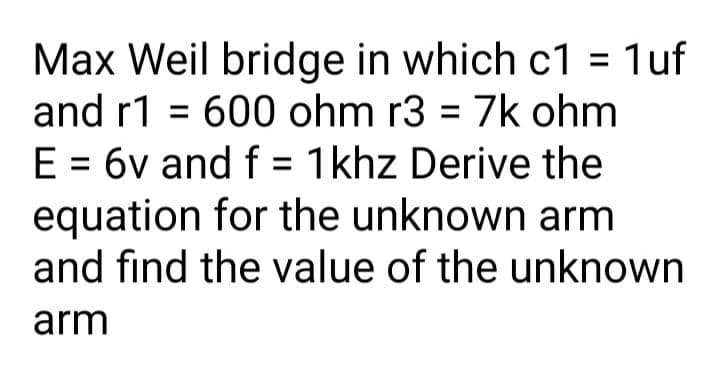 Max Weil bridge in which c1 = 1uf
and r1 = 600 ohm r3 = 7k ohm
%3D
%3D
E = 6v and f = 1khz Derive the
equation for the unknown arm
and find the value of the unknown
arm

