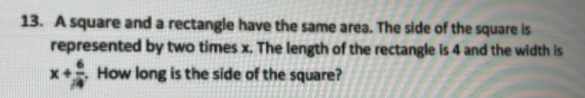 13. A square and a rectangle have the same area. The side of the square is
represented by two times x. The length of the rectangle is 4 and the width is
(+ How long is the side of the square?
