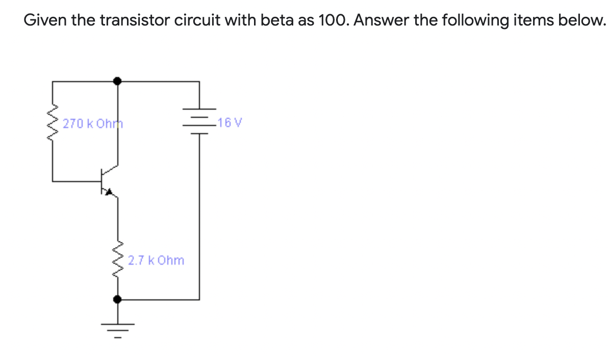 Given the transistor circuit with beta as 100. Answer the following items below.
270 k Ohrm
.16V
2.7 k Ohm
