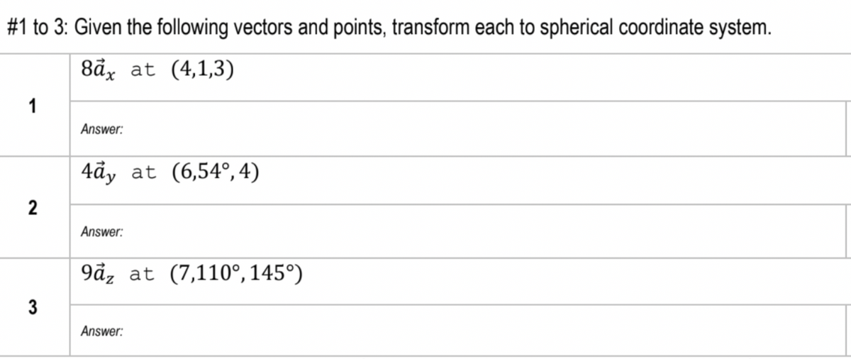 #1 to 3: Given the following vectors and points, transform each to spherical coordinate system.
8ả, at (4,1,3)
1
Answer:
4ây at (6,54°,4)
2
Answer:
9åz at (7,110°, 145°)
3
Answer:
