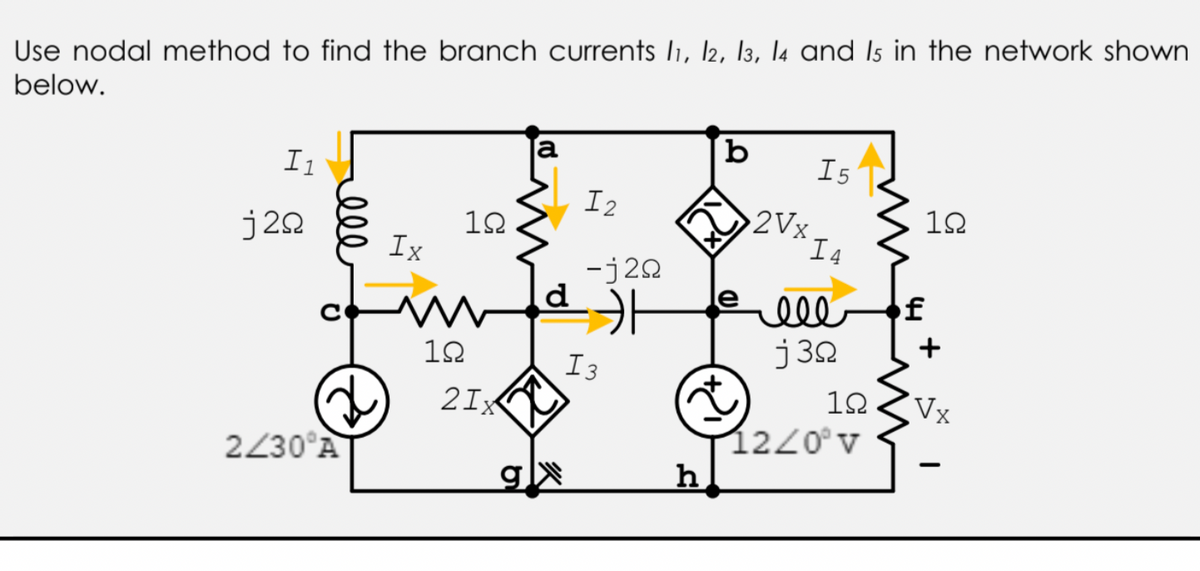 Use nodal method to find the branch currents I1, l2, l13, la and Is in the network shown
below.
b
I1
I5
I2
12
2Vx
“I4
j22
12
Ix
-j20
d
f
ell
j 32
+
12
I3
2IX
12
Vx
1220°v
h
2230°AT
el
