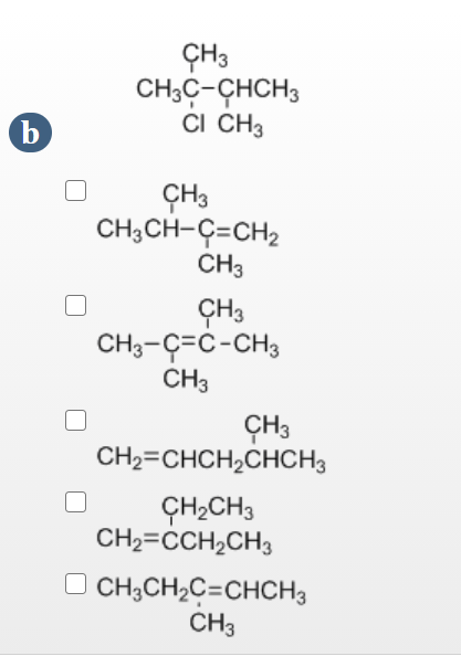 ÇH3
CH;Ç-ÇHCH3
CI CH3
b
ÇH3
CH3CH-Ç=CH2
CH3
ÇH3
CH3-Ç=C-CH3
CH3
ÇH3
CH2=CHCH2CHCH3
ÇH,CH3
CH2=CCH2CH3
O CH;CH2C=CHCH3
CH3
