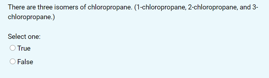 There are three isomers of chloropropane. (1-chloropropane, 2-chloropropane, and 3-
chloropropane.)
Select one:
O True
False
