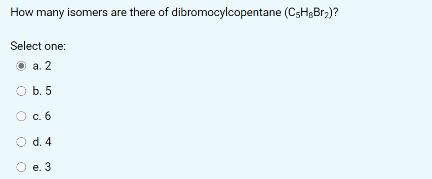 How many isomers are there of dibromocylcopentane (C5H&B12)?
Select one:
а. 2
b. 5
С. 6
d. 4
O e. 3
