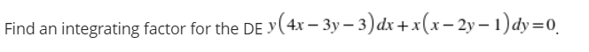 Find an integrating factor for the DE y(4x – 3y – 3) dx +x(x- 2y – 1) dy=0
