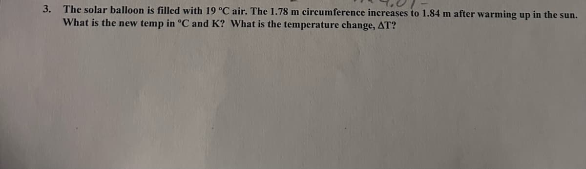 3. The solar balloon is filled with 19 °C air. The 1.78 m circumference increases to 1.84 m after warming up in the sun.
What is the new temp in °C and K? What is the temperature change, AT?
