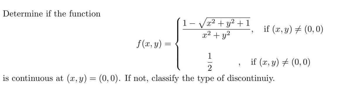 Determine if the function
√x² + y² + 1
x² + y²
9
f(x, y)
1
if (x, y) ‡ (0,0)
9
2
is continuous at (x, y) = (0,0). If not, classify the type of discontinuiy.
=
1
if (x, y) = (0,0)