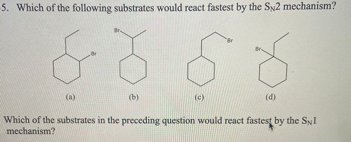 5. Which of the following substrates would react fastest by the Sy2 mechanism?
Br-
Br
Br
Br
(a)
(b)
(c)
(d)
Which of the substrates in the preceding question would react fastest by the SN1
mechanism?
