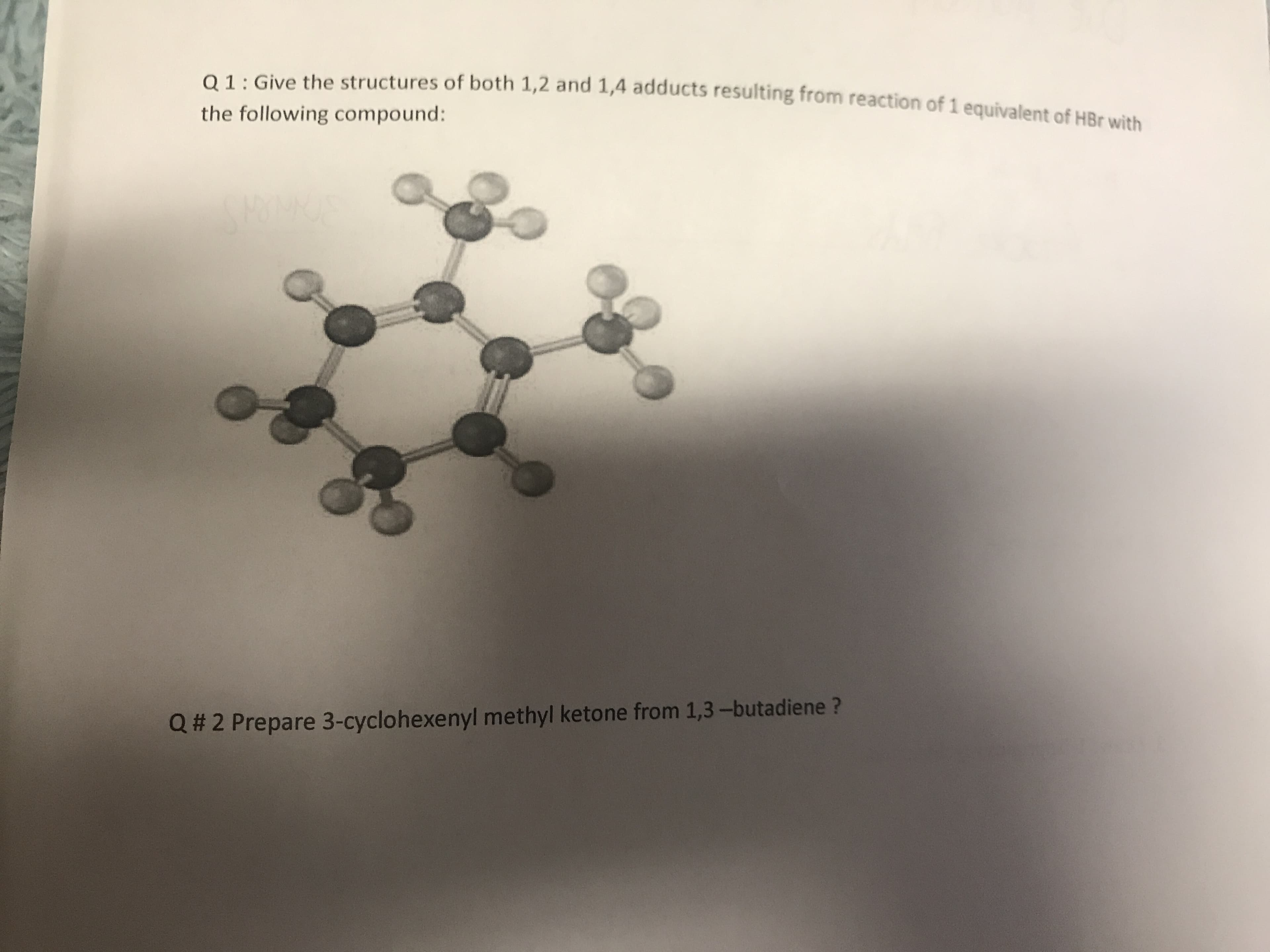 Q01: Give the structures of both 1,2 and 1,4 adducts resulting from reaction of 1 equivalent of HBr wit
1 Give the structures of both 1,2 and 1,4 adducts resultin
the following compound:
Q # 2 Prepare 3-cyclohexenyl methyl ketone from 1,3-butadiene ?
