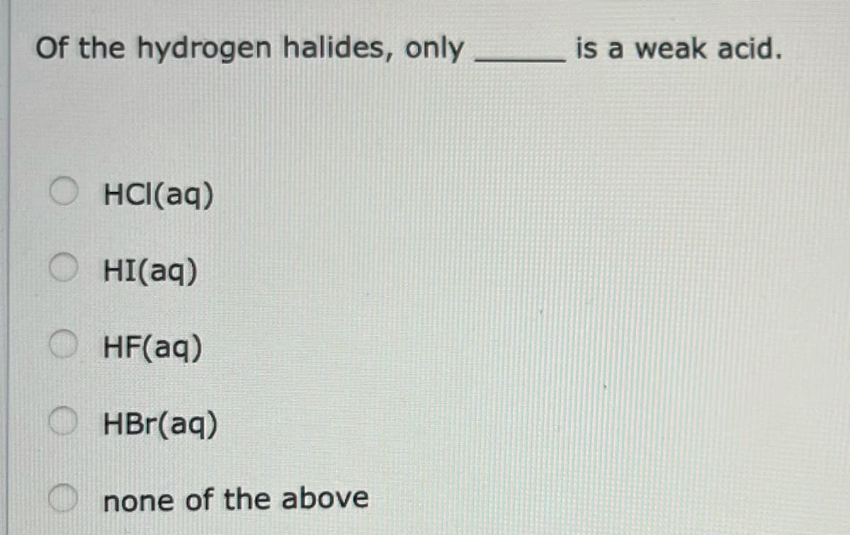 Of the hydrogen halides, only is a weak acid.
O HCI(aq)
HI(aq)
HF(aq)
HBr(aq)
none of the above
