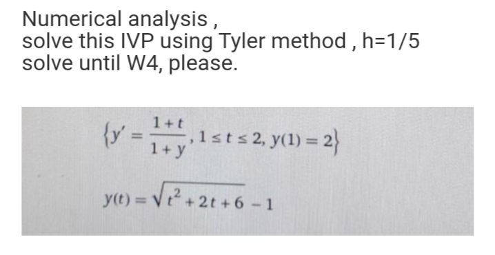 Numerical analysis,
solve this IVP using Tyler method , h=1/5
solve until W4, please.
1+t
{y' =
1sts2, y(1) = 2}
%3D
1+y
y(t) = Vt+2t + 6 -1
