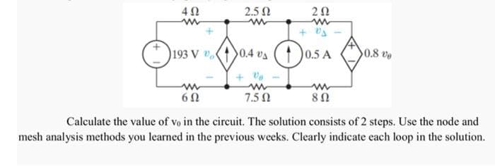 2.5 0
+ Va
(() ra ro
Das
193 V
0.5 A
0.8 ve
7.5 0
Calculate the value of vo in the circuit. The solution consists of 2 steps. Use the node and
mesh analysis methods you learned in the previous weeks. Clearly indicate each loop in the solution.
