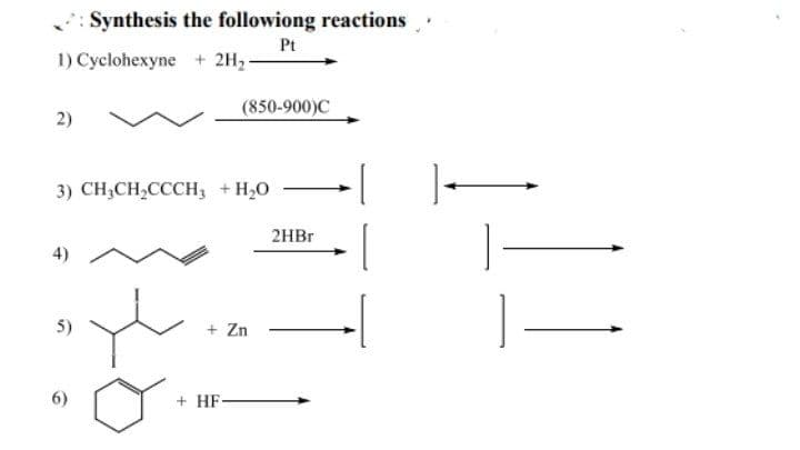 Synthesis the followiong reactions
Pt
1) Cyclohexyne + 2H,-
(850-900)C
3) CH;CH,CCCH3 + H20
2HB.
4)
5)
+ Zn
6)
+ HF-
