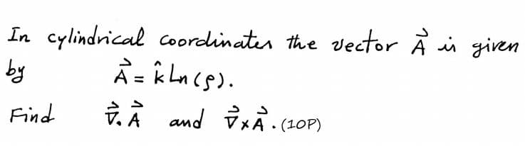 In cylindrical coordinater the vector À ii given
by
ミ-kLn(s).
A
Find
1. À and vxĀ . (10P)
