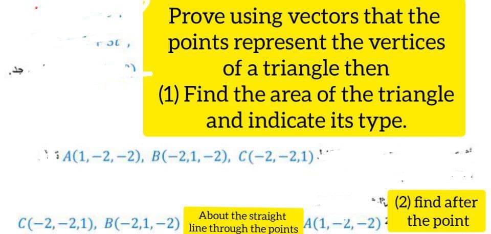 Prove using vectors that the
points represent the vertices
of a triangle then
(1) Find the area of the triangle
and indicate its type.
A(1,-2,-2), B(-2,1,-2), C(-2,-2,1).
*.* (2) find after
About the straight
C(-2,-2,1), B(-2,1,-2) line through the points A(1,-2,-2): the point
