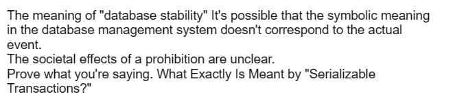The meaning of "database stability" It's possible that the symbolic meaning
in the database management system doesn't correspond to the actual
event.
The societal effects of a prohibition are unclear.
Prove what you're saying. What Exactly Is Meant by "Serializable
Transactions?"