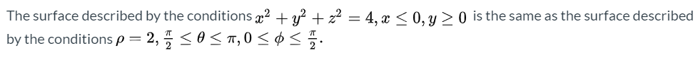 The surface described by the conditions 22 + y? + z² = 4, x < 0, y 2 0 is the same as the surface describe
by the conditions p = 2, <0<T,0 <¢
%3D
