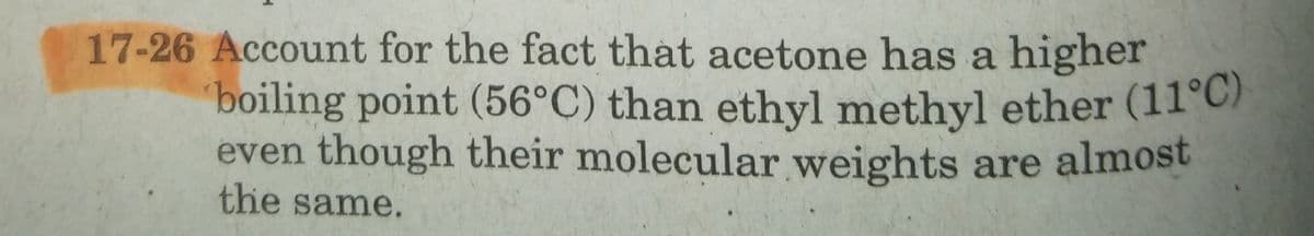 17-26 Account for the fact that acetone has a higher
boiling point (56°C) than ethyl methyl ether (11°C/
even though their molecular weights are almost
the same.
