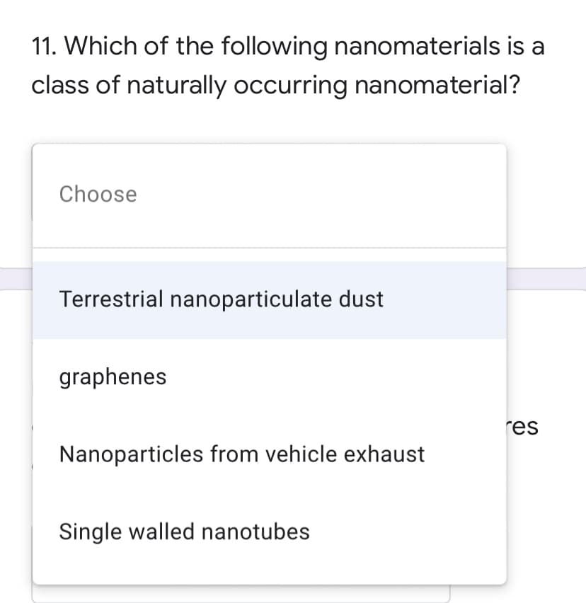 11. Which of the following nanomaterials is a
class of naturally occurring nanomaterial?
Choose
Terrestrial nanoparticulate dust
graphenes
res
Nanoparticles from vehicle exhaust
Single walled nanotubes
