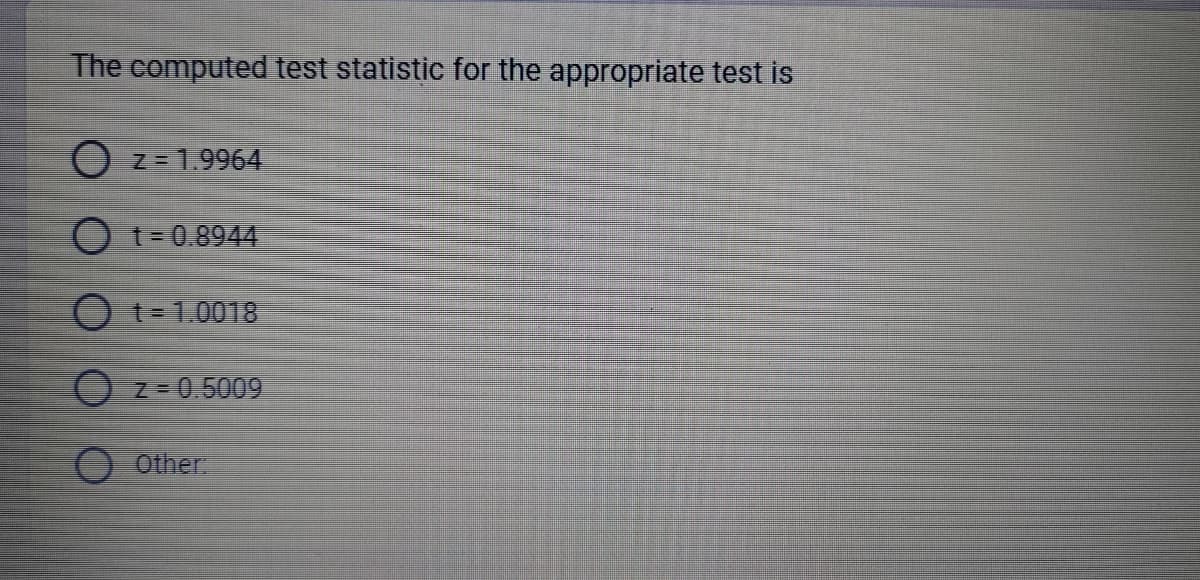 The computed test statistic for the appropriate test is
O
O t = 0.8944
O t = 1.0018
O z = 0.5009
O Other:
z = 1.9964