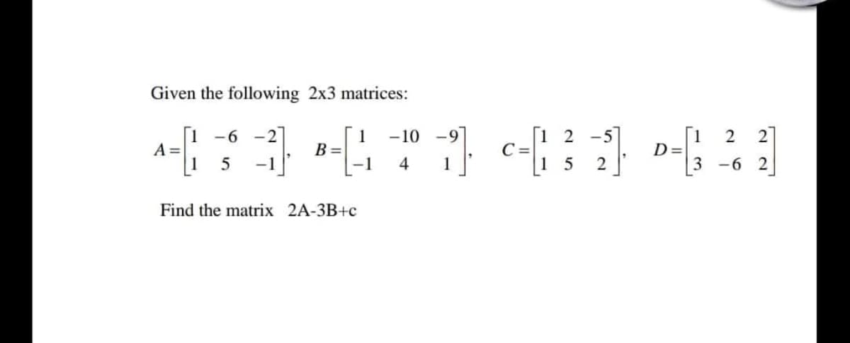Given the following 2x3 matrices:
[1 2 -5]
C =
1
1 -6 -2
-10
2
1
B=
1
-9
A =
D =
5
-1
4
1
2
-6 2
Find the matrix 2A-3B+c
