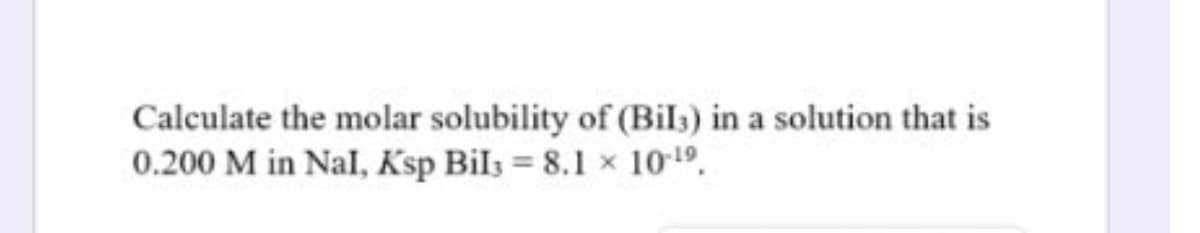 Calculate the molar solubility of (Bils) in a solution that is
0.200 M in Nal, Ksp Bils = 8.1 x 10-19.
