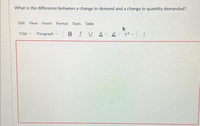 What is the difference between a change in demand and a change in quantity demanded?
Edit View Insert Format Tools Table
12pt v
Paragraph B IUA e T?v:
