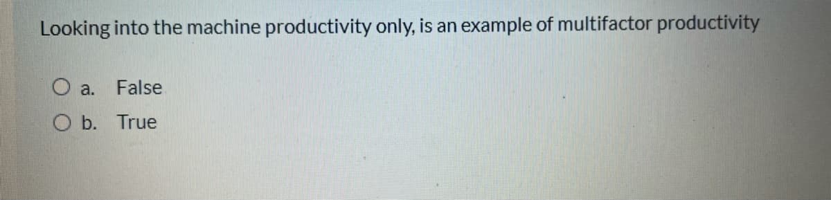 Looking into the machine productivity only, is an example of multifactor productivity
O a.
False
b. True
