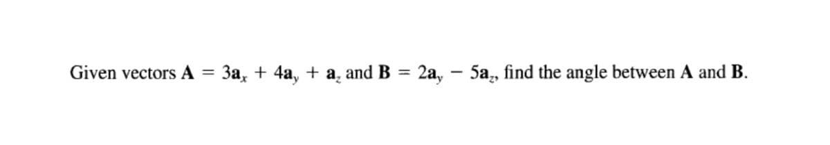 Given vectors A = 3a, + 4a, + a, and B = 2a, – 5a, find the angle between A and B.
