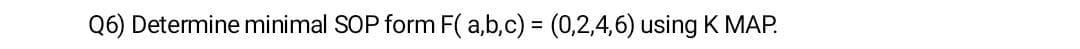Q6) Determine minimal SOP form F( a,b,c) = (0,2,4,6) using K MAP.
