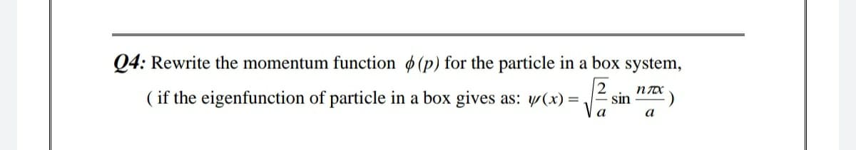 Q4: Rewrite the momentum function (p) for the particle in a box system,
n TX
( if the eigenfunction of particle in a box gives as: y(x) =
E sin
a
a
