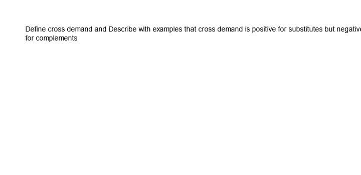 Define cross demand and Describe with examples that cross demand is positive for substitutes but negative
for complements
