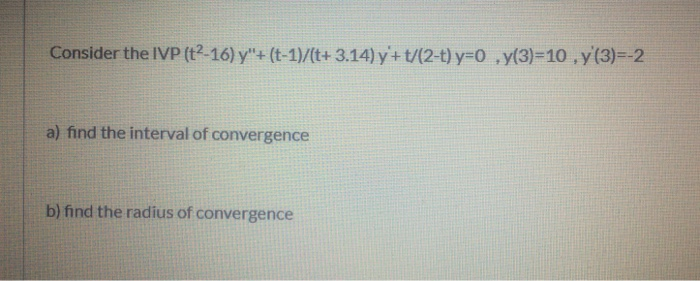 Consider the IVP (t2-16) y"+ (t-1)/(t+ 3.14) y+ t/(2-t) y=0 ,y(3)=D10 , y (3)=-2
a) find the interval of convergence
b) find the radius of convergence
