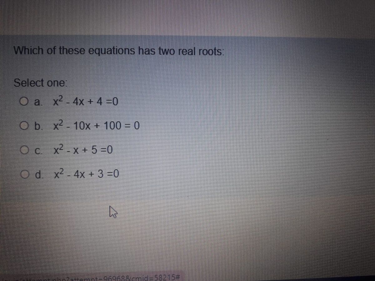 Which of these equations has two real roots:
Select one:
O a. x-4x + 4 =0
Ob x2-10x + 100 = 0
Oc x2-x + 5 =0
Od x2-4x + 3 =0
-960688cmicd=D582153
