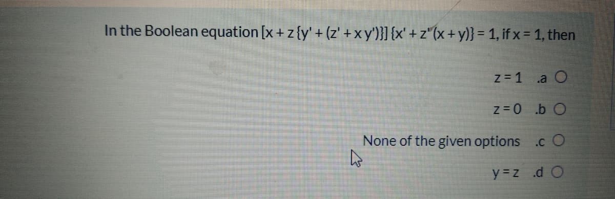 In the Boolean equation [x+ z{y' + (z' + xy'}] {x' + z" (x +y)} = 1, if x = 1, then
a O
None of the given options .c O
y zd
