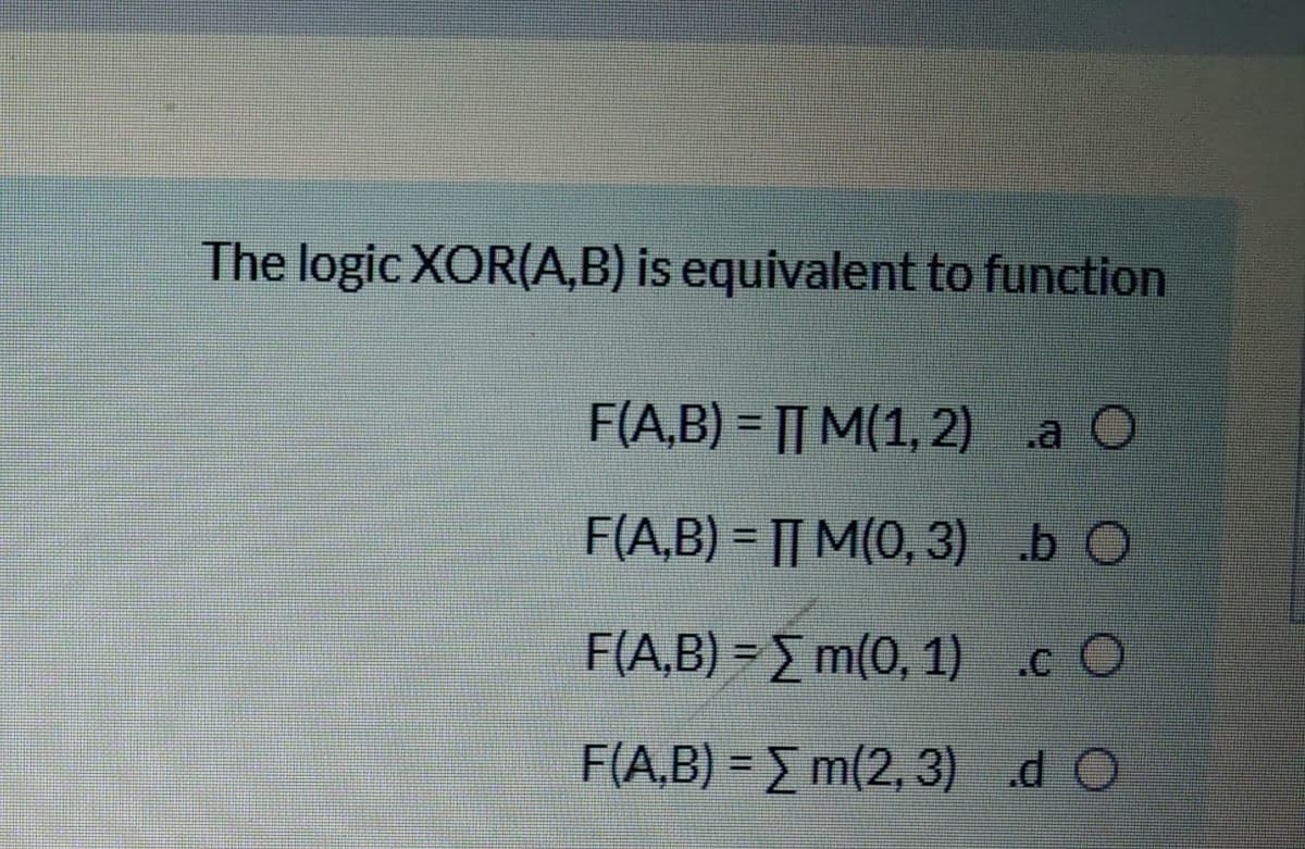 The logic XOR(A,B) is equivalent to function
F(A,B) = || M(1, 2) .a O
F(A,B) = |[ M(0, 3) b O
F(A,B) = E m(0, 1)
.c O
F(A,B) = m(2, 3) d O
