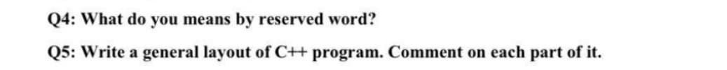 Q4: What do you means by reserved word?
Q5: Write a general layout of C+ program. Comment on each part of it.
