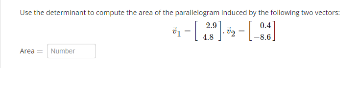 Use the determinant to compute the area of the parallelogram induced by the following two vectors:
-2.9
-0.4
0₁ = [-280], 52 = [84]
U1
4.8
-8.6
Area =
Number